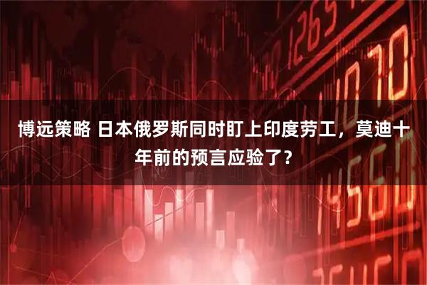 博远策略 日本俄罗斯同时盯上印度劳工,莫迪十年前的预言应验了?