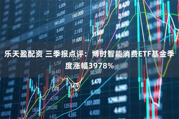 乐天盈配资 三季报点评:博时智能消费ETF基金季度涨幅3978%