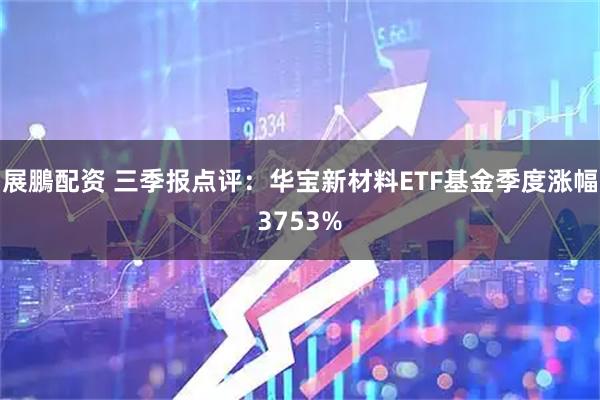 展鵬配资 三季报点评:华宝新材料ETF基金季度涨幅3753%