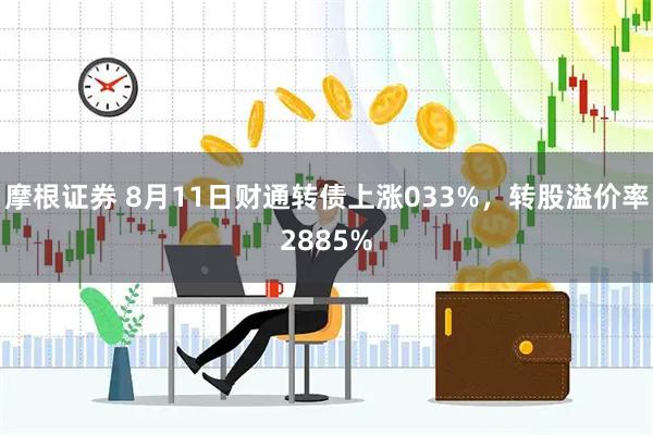 摩根证券 8月11日财通转债上涨033%，转股溢价率2885%