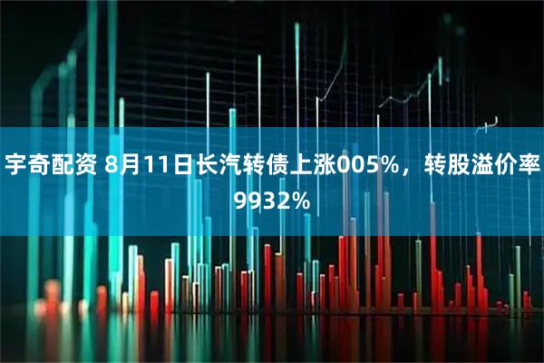 宇奇配资 8月11日长汽转债上涨005%，转股溢价率9932%