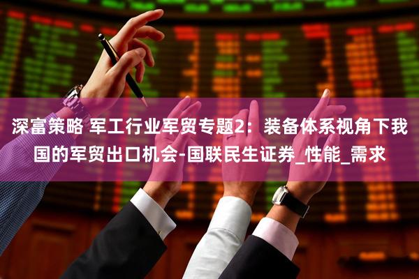 深富策略 军工行业军贸专题2：装备体系视角下我国的军贸出口机会-国联民生证券_性能_需求