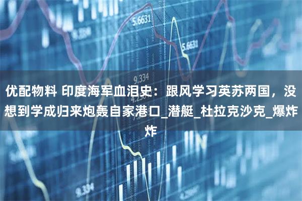 优配物料 印度海军血泪史：跟风学习英苏两国，没想到学成归来炮轰自家港口_潜艇_杜拉克沙克_爆炸