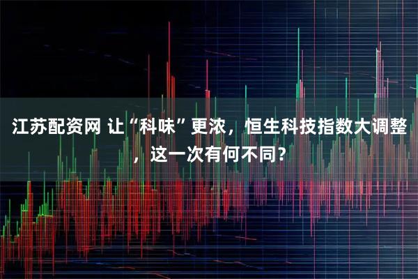 江苏配资网 让“科味”更浓，恒生科技指数大调整，这一次有何不同？