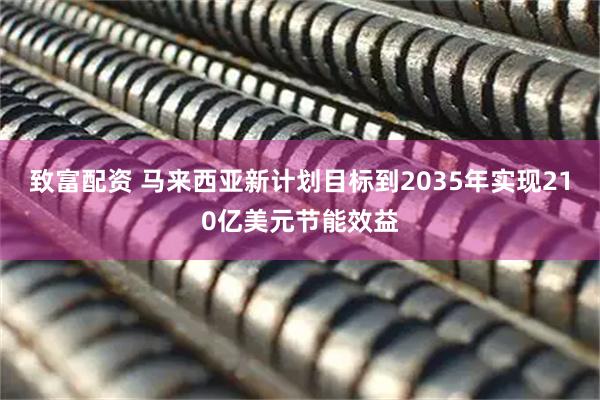 致富配资 马来西亚新计划目标到2035年实现210亿美元节能效益