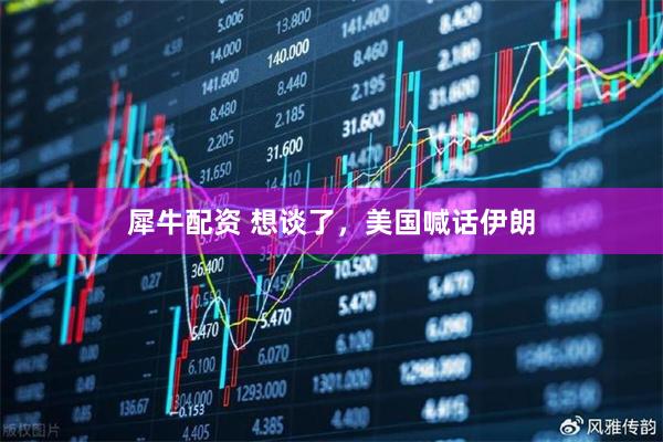 犀牛配资 想谈了，美国喊话伊朗