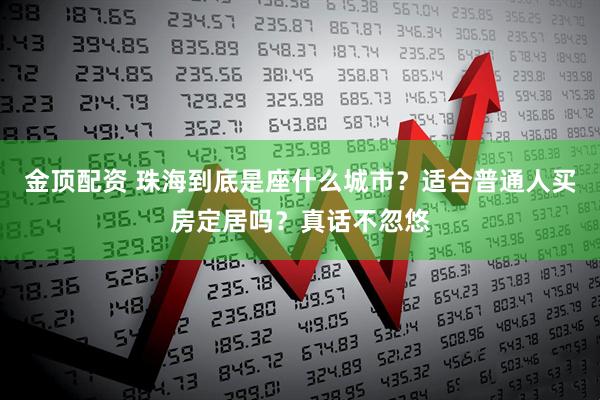 金顶配资 珠海到底是座什么城市？适合普通人买房定居吗？真话不忽悠